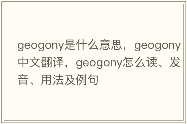 geogony是什么意思，geogony中文翻譯，geogony怎么讀、發(fā)音、用法及例句