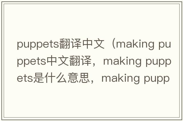 puppets翻譯中文（making puppets中文翻譯，making puppets是什么意思，making puppets發(fā)音、用法及例句）