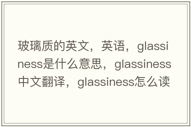 玻璃質(zhì)的英文，英語(yǔ)，glassiness是什么意思，glassiness中文翻譯，glassiness怎么讀、發(fā)音、用法及例句
