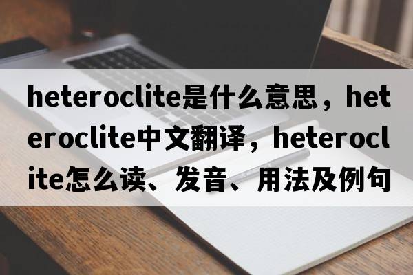 heteroclite是什么意思，heteroclite中文翻譯，heteroclite怎么讀、發(fā)音、用法及例句