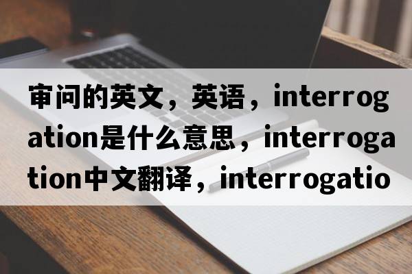 審問(wèn)的英文，英語(yǔ)，interrogation是什么意思，interrogation中文翻譯，interrogation怎么讀、發(fā)音、用法及例句