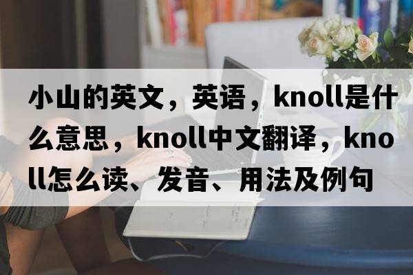 小山的英文，英語(yǔ)，knoll是什么意思，knoll中文翻譯，knoll怎么讀、發(fā)音、用法及例句