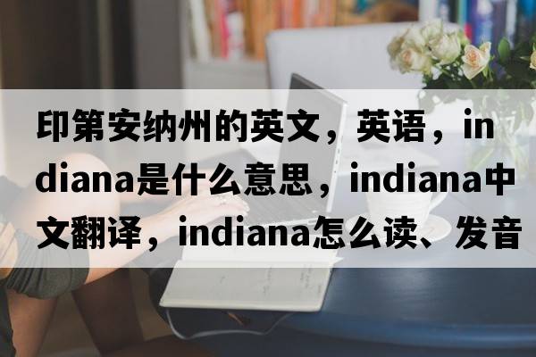 印第安納州的英文，英語(yǔ)，Indiana是什么意思，Indiana中文翻譯，Indiana怎么讀、發(fā)音、用法及例句