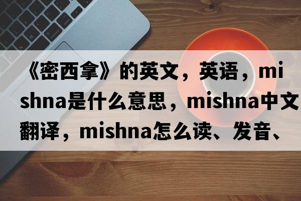 《密西拿》的英文，英語(yǔ)，Mishna是什么意思，Mishna中文翻譯，Mishna怎么讀、發(fā)音、用法及例句