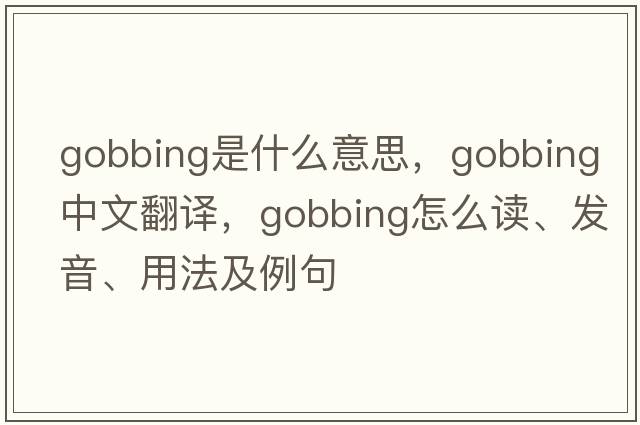 gobbing是什么意思，gobbing中文翻譯，gobbing怎么讀、發(fā)音、用法及例句