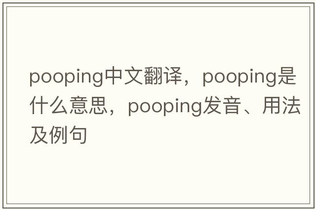pooping中文翻譯，pooping是什么意思，pooping發(fā)音、用法及例句