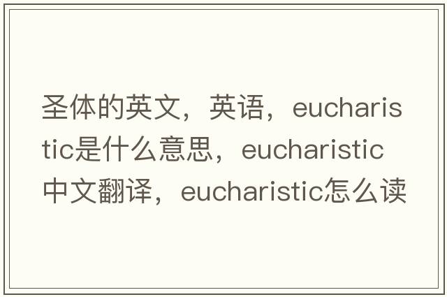 圣體的英文，英語(yǔ)，Eucharistic是什么意思，Eucharistic中文翻譯，Eucharistic怎么讀、發(fā)音、用法及例句