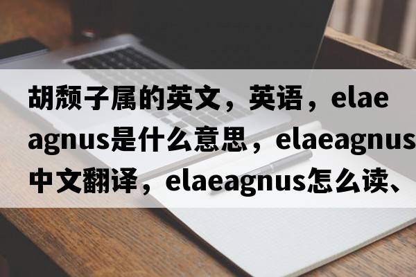 胡頹子屬的英文，英語(yǔ)，elaeagnus是什么意思，elaeagnus中文翻譯，elaeagnus怎么讀、發(fā)音、用法及例句