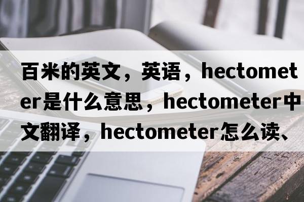 百米的英文，英語(yǔ)，hectometer是什么意思，hectometer中文翻譯，hectometer怎么讀、發(fā)音、用法及例句