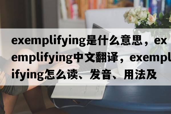 exemplifying是什么意思，exemplifying中文翻譯，exemplifying怎么讀、發(fā)音、用法及例句