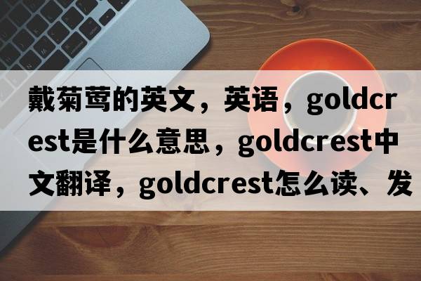戴菊鶯的英文，英語(yǔ)，goldcrest是什么意思，goldcrest中文翻譯，goldcrest怎么讀、發(fā)音、用法及例句