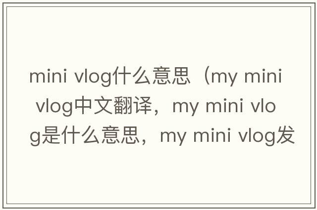 mini vlog什么意思（my mini vlog中文翻譯，my mini vlog是什么意思，my mini vlog發(fā)音、用法及例句）
