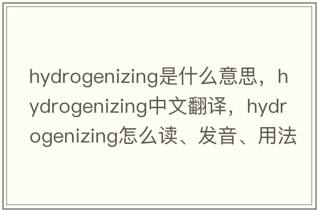 hydrogenizing是什么意思，hydrogenizing中文翻譯，hydrogenizing怎么讀、發(fā)音、用法及例句