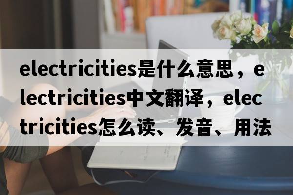 electricities是什么意思，electricities中文翻譯，electricities怎么讀、發(fā)音、用法及例句