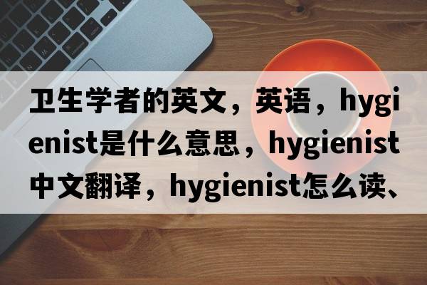 衛生學(xué)者的英文，英語(yǔ)，hygienist是什么意思，hygienist中文翻譯，hygienist怎么讀、發(fā)音、用法及例句