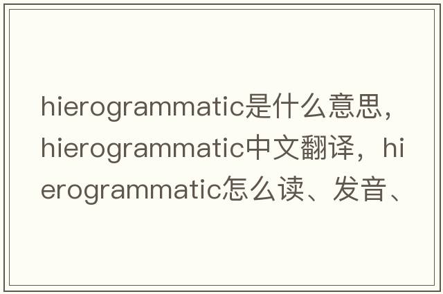 hierogrammatic是什么意思，hierogrammatic中文翻譯，hierogrammatic怎么讀、發(fā)音、用法及例句