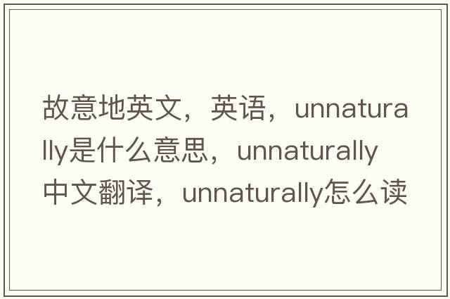 故意地英文，英語(yǔ)，unnaturally是什么意思，unnaturally中文翻譯，unnaturally怎么讀、發(fā)音、用法及例句
