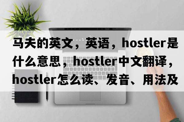 馬夫的英文，英語(yǔ)，hostler是什么意思，hostler中文翻譯，hostler怎么讀、發(fā)音、用法及例句