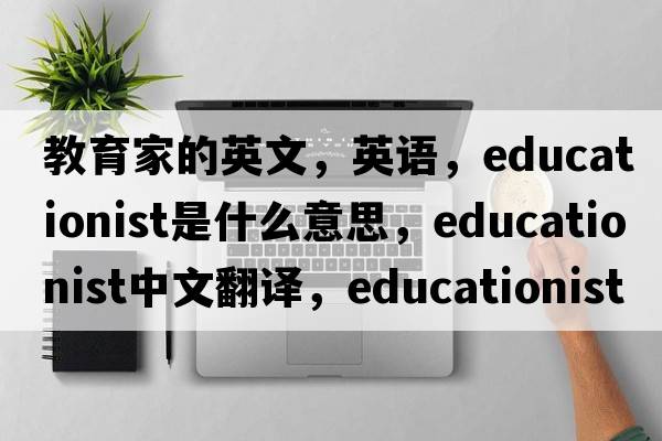教育家的英文，英語(yǔ)，educationist是什么意思，educationist中文翻譯，educationist怎么讀、發(fā)音、用法及例句