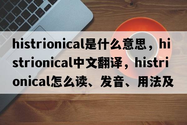 histrionical是什么意思，histrionical中文翻譯，histrionical怎么讀、發(fā)音、用法及例句