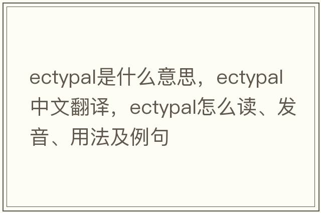 ectypal是什么意思，ectypal中文翻譯，ectypal怎么讀、發(fā)音、用法及例句