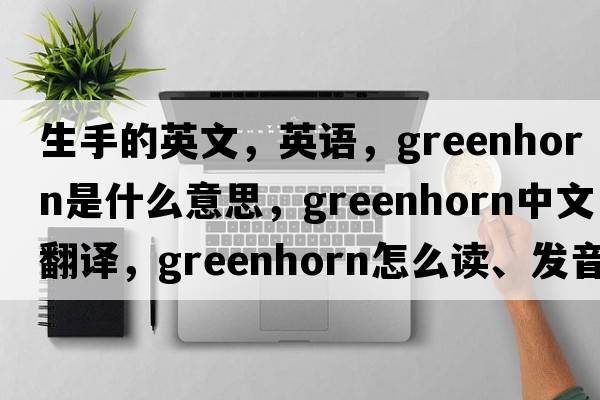 生手的英文，英語(yǔ)，greenhorn是什么意思，greenhorn中文翻譯，greenhorn怎么讀、發(fā)音、用法及例句
