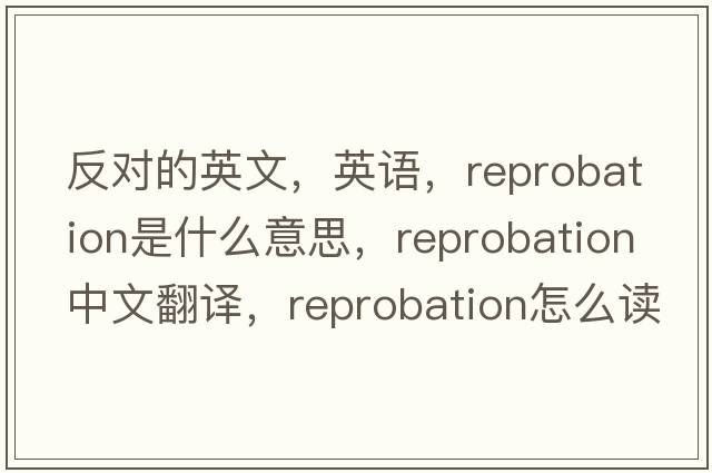 反對的英文，英語(yǔ)，reprobation是什么意思，reprobation中文翻譯，reprobation怎么讀、發(fā)音、用法及例句