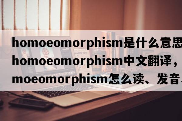 homoeomorphism是什么意思，homoeomorphism中文翻譯，homoeomorphism怎么讀、發(fā)音、用法及例句