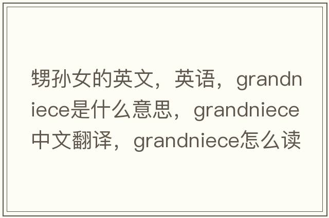甥孫女的英文，英語(yǔ)，grandniece是什么意思，grandniece中文翻譯，grandniece怎么讀、發(fā)音、用法及例句