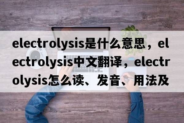 electrolysis是什么意思，electrolysis中文翻譯，electrolysis怎么讀、發(fā)音、用法及例句