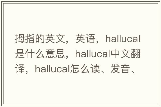 拇指的英文，英語(yǔ)，hallucal是什么意思，hallucal中文翻譯，hallucal怎么讀、發(fā)音、用法及例句