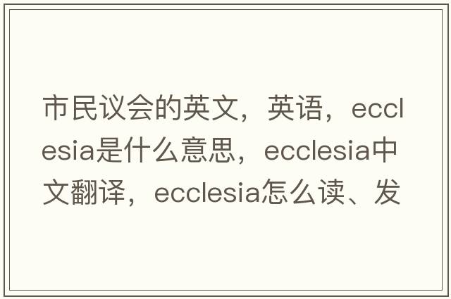 市民議會(huì )的英文，英語(yǔ)，ecclesia是什么意思，ecclesia中文翻譯，ecclesia怎么讀、發(fā)音、用法及例句