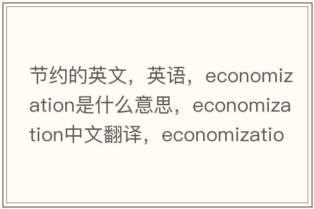 節約的英文，英語(yǔ)，economization是什么意思，economization中文翻譯，economization怎么讀、發(fā)音、用法及例句
