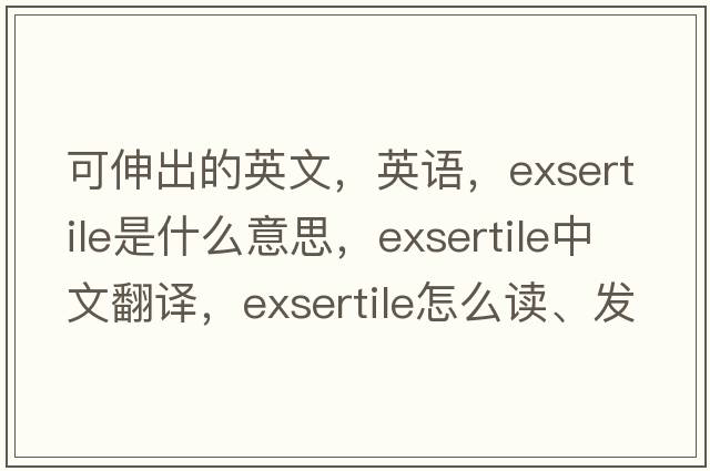 可伸出的英文，英語(yǔ)，exsertile是什么意思，exsertile中文翻譯，exsertile怎么讀、發(fā)音、用法及例句