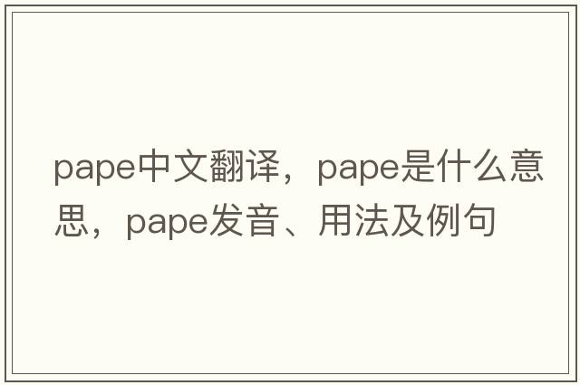 PAPE中文翻譯，PAPE是什么意思，PAPE發(fā)音、用法及例句
