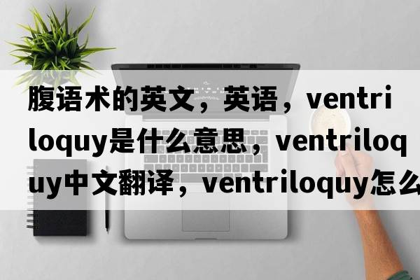 腹語(yǔ)術(shù)的英文，英語(yǔ)，ventriloquy是什么意思，ventriloquy中文翻譯，ventriloquy怎么讀、發(fā)音、用法及例句