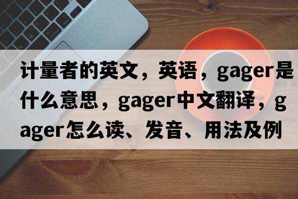 計量者的英文，英語(yǔ)，gager是什么意思，gager中文翻譯，gager怎么讀、發(fā)音、用法及例句