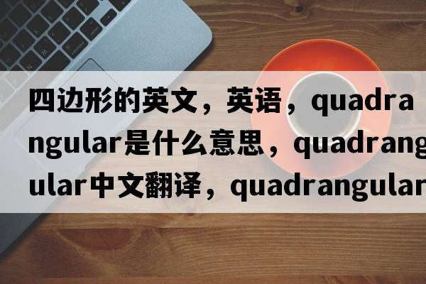 四邊形的英文，英語(yǔ)，quadrangular是什么意思，quadrangular中文翻譯，quadrangular怎么讀、發(fā)音、用法及例句