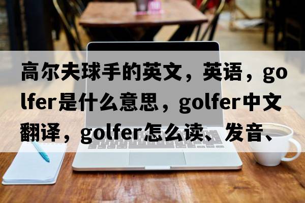 高爾夫球手的英文，英語(yǔ)，golfer是什么意思，golfer中文翻譯，golfer怎么讀、發(fā)音、用法及例句