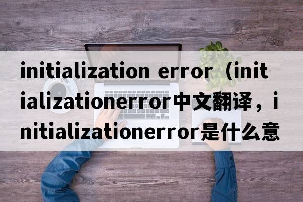 initialization error（initializationerror中文翻譯，initializationerror是什么意思，initializationerror發(fā)音、用法及例句）