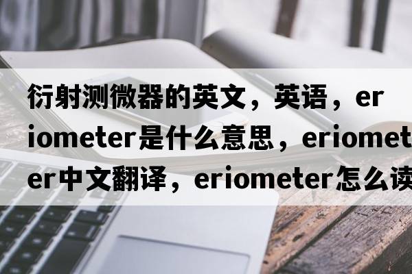 衍射測微器的英文，英語(yǔ)，eriometer是什么意思，eriometer中文翻譯，eriometer怎么讀、發(fā)音、用法及例句