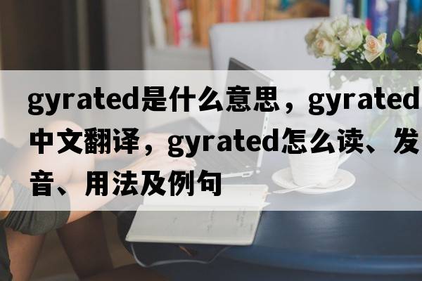gyrated是什么意思，gyrated中文翻譯，gyrated怎么讀、發(fā)音、用法及例句