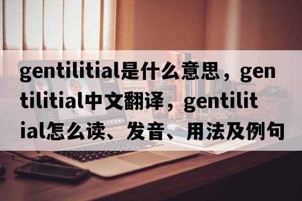 gentilitial是什么意思，gentilitial中文翻譯，gentilitial怎么讀、發(fā)音、用法及例句