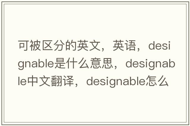 可被區分的英文，英語(yǔ)，designable是什么意思，designable中文翻譯，designable怎么讀、發(fā)音、用法及例句