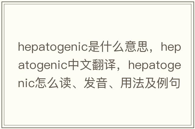 hepatogenic是什么意思，hepatogenic中文翻譯，hepatogenic怎么讀、發(fā)音、用法及例句