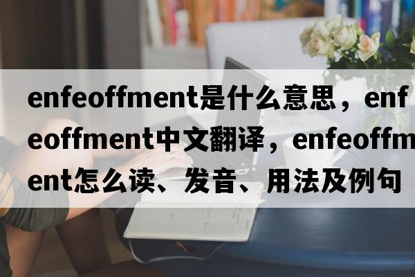 enfeoffment是什么意思，enfeoffment中文翻譯，enfeoffment怎么讀、發(fā)音、用法及例句