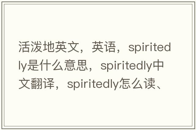 活潑地英文，英語(yǔ)，spiritedly是什么意思，spiritedly中文翻譯，spiritedly怎么讀、發(fā)音、用法及例句