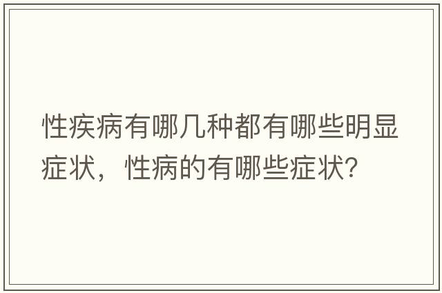 性疾病有哪幾種都有哪些明顯癥狀，性病的有哪些癥狀？