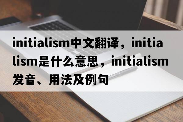 initialism中文翻譯，initialism是什么意思，initialism發(fā)音、用法及例句