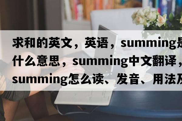 求和的英文，英語(yǔ)，summing是什么意思，summing中文翻譯，summing怎么讀、發(fā)音、用法及例句